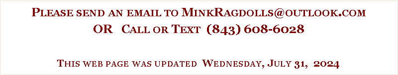 Text Box: Please send an email to MinkRagdolls@outlook.comOR   Call or Text  (843) 608-6028This web page was updated  Wednesday, July 31,  2024